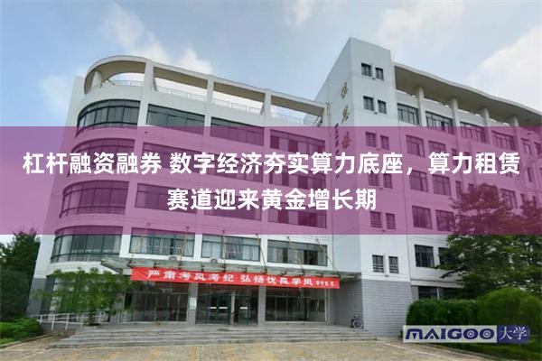 杠杆融资融券 数字经济夯实算力底座，算力租赁赛道迎来黄金增长期