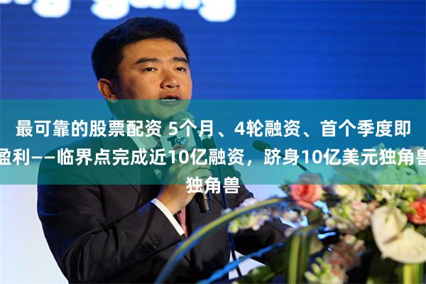 最可靠的股票配资 5个月、4轮融资、首个季度即盈利——临界点完成近10亿融资，跻身10亿美元独角兽