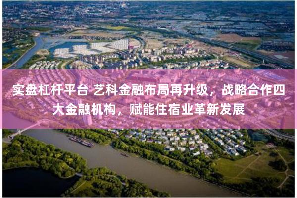 实盘杠杆平台 艺科金融布局再升级，战略合作四大金融机构，赋能住宿业革新发展