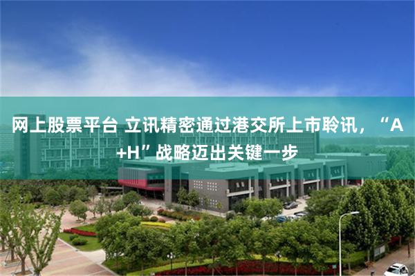 网上股票平台 立讯精密通过港交所上市聆讯，“A+H”战略迈出关键一步