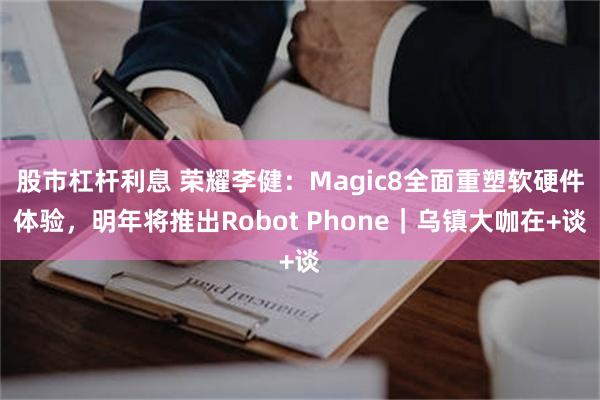 股市杠杆利息 荣耀李健：Magic8全面重塑软硬件体验，明年将推出Robot Phone｜乌镇大咖在+谈