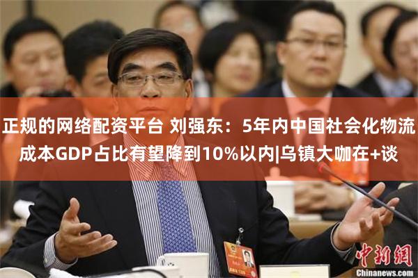 正规的网络配资平台 刘强东：5年内中国社会化物流成本GDP占比有望降到10%以内|乌镇大咖在+谈