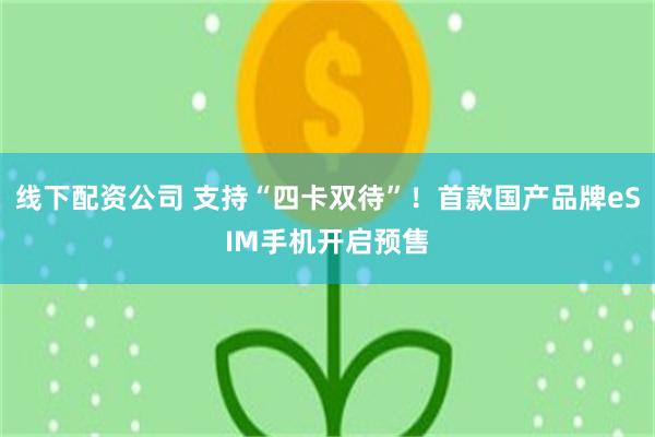 线下配资公司 支持“四卡双待”！首款国产品牌eSIM手机开启预售