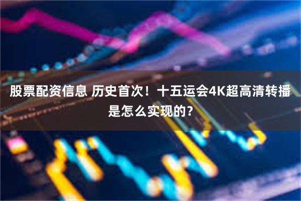 股票配资信息 历史首次！十五运会4K超高清转播是怎么实现的？