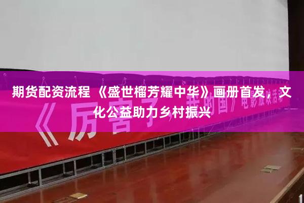 期货配资流程 《盛世榴芳耀中华》画册首发，文化公益助力乡村振兴