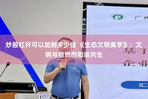 炒股杠杆可以加到多少倍 《生态文明美学》：文明与自然的和谐共生