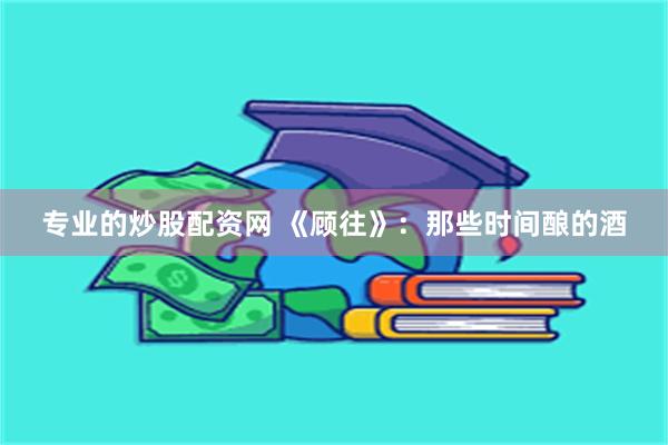 专业的炒股配资网 《顾往》：那些时间酿的酒