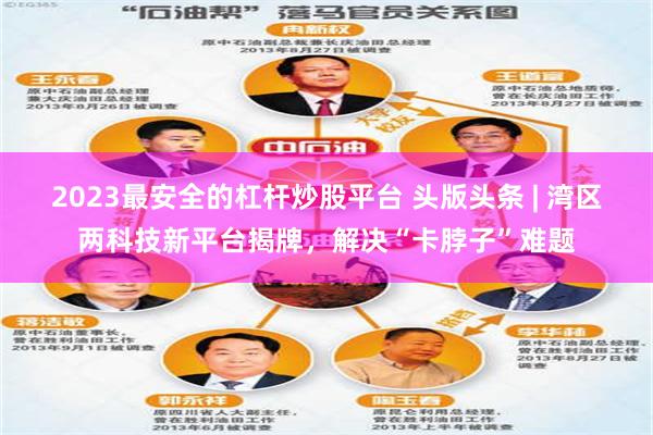 2023最安全的杠杆炒股平台 头版头条 | 湾区两科技新平台揭牌，解决“卡脖子”难题