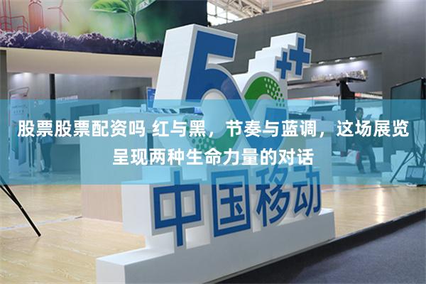 股票股票配资吗 红与黑，节奏与蓝调，这场展览呈现两种生命力量的对话