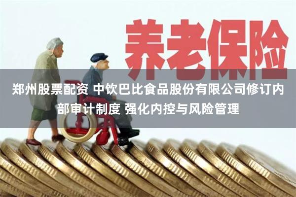 郑州股票配资 中饮巴比食品股份有限公司修订内部审计制度 强化内控与风险管理