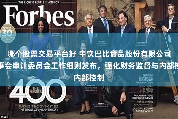 哪个股票交易平台好 中饮巴比食品股份有限公司董事会审计委员会工作细则发布，强化财务监督与内部控制