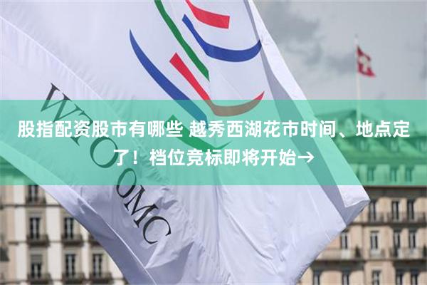 股指配资股市有哪些 越秀西湖花市时间、地点定了！档位竞标即将开始→
