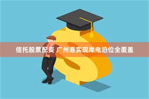 信托股票配资 广州港实现岸电泊位全覆盖