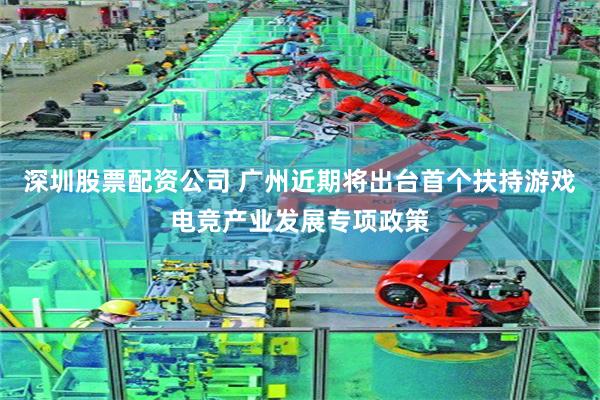 深圳股票配资公司 广州近期将出台首个扶持游戏电竞产业发展专项政策