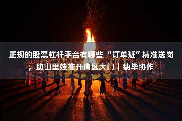 正规的股票杠杆平台有哪些 “订单班”精准送岗，助山里娃推开湾区大门｜穗毕协作