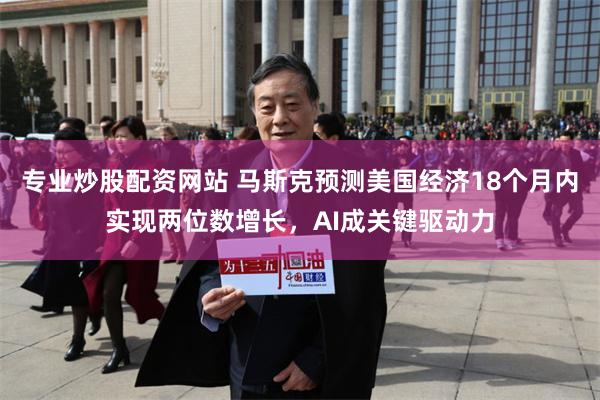 专业炒股配资网站 马斯克预测美国经济18个月内实现两位数增长，AI成关键驱动力