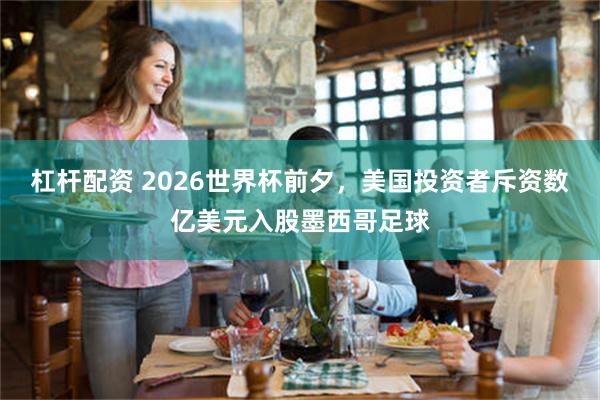 杠杆配资 2026世界杯前夕,美国投资者斥资数亿美元入股墨西哥足球