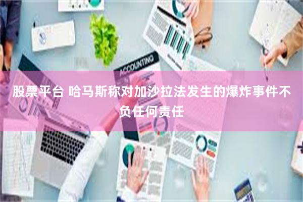 股票平台 哈马斯称对加沙拉法发生的爆炸事件不负任何责任