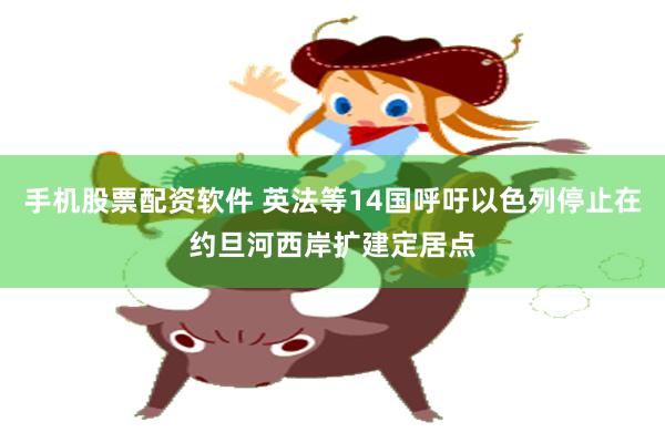 手机股票配资软件 英法等14国呼吁以色列停止在约旦河西岸扩建定居点