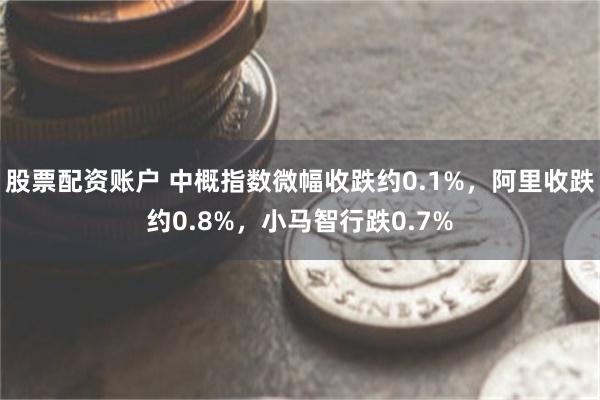 股票配资账户 中概指数微幅收跌约0.1%，阿里收跌约0.8%，小马智行跌0.7%