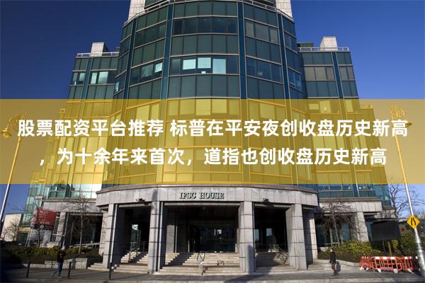 股票配资平台推荐 标普在平安夜创收盘历史新高,为十余年来首次,道指也创收盘历史新高