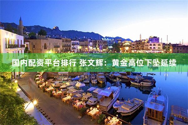国内配资平台排行 张文辉：黄金高位下坠延续