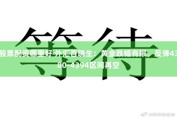 股票配资哪里好 外汇百晓生：黄金跌幅有限，反弹4380-4394区间再空