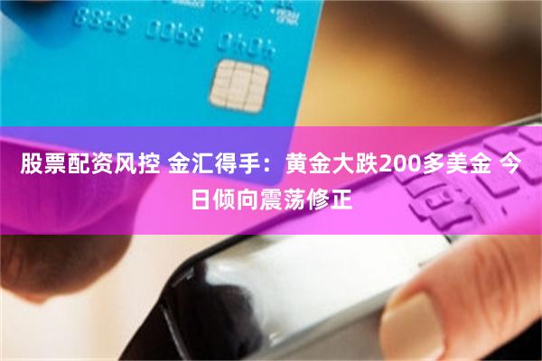 股票配资风控 金汇得手：黄金大跌200多美金 今日倾向震荡修正