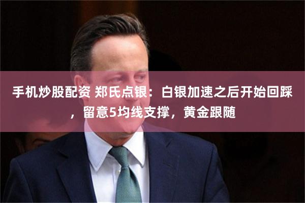 手机炒股配资 郑氏点银：白银加速之后开始回踩，留意5均线支撑，黄金跟随