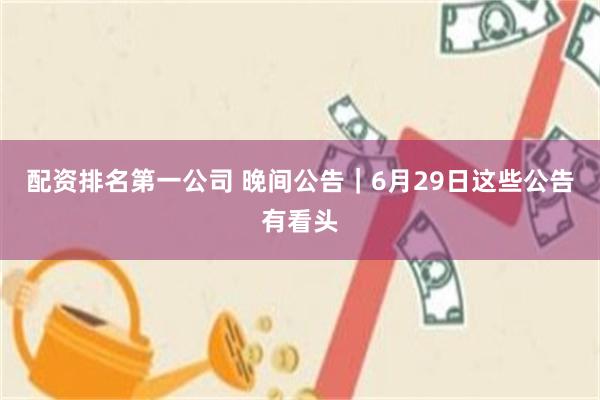 配资排名第一公司 晚间公告｜6月29日这些公告有看头