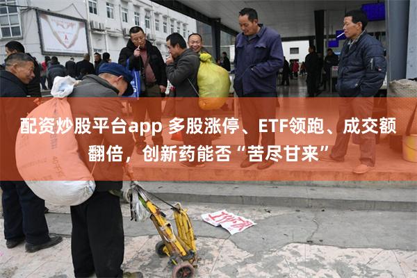 配资炒股平台app 多股涨停、ETF领跑、成交额翻倍，创新药能否“苦尽甘来”