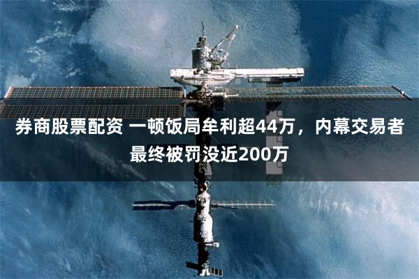 券商股票配资 一顿饭局牟利超44万,内幕交易者最终被罚没近200万