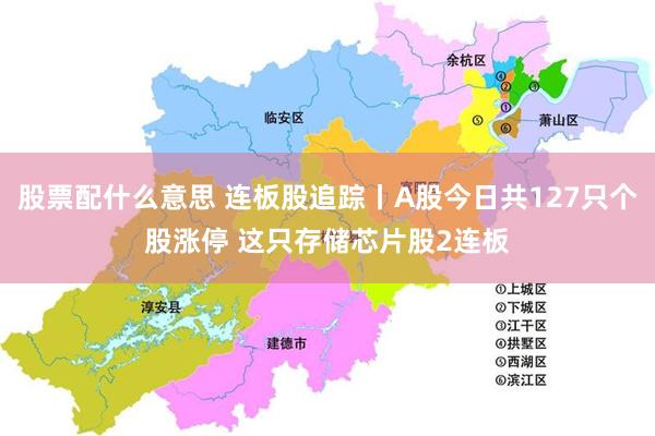 股票配什么意思 连板股追踪丨A股今日共127只个股涨停 这只存储芯片股2连板