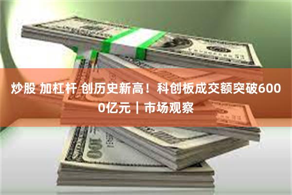 炒股 加杠杆 创历史新高！科创板成交额突破6000亿元｜市场观察