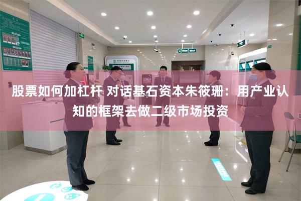 股票如何加杠杆 对话基石资本朱筱珊：用产业认知的框架去做二级市场投资