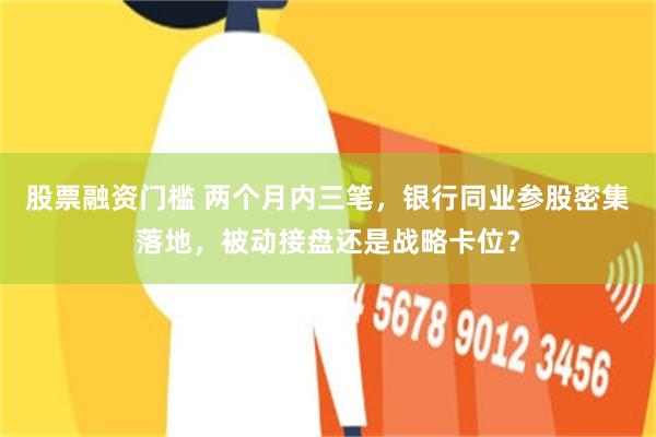 股票融资门槛 两个月内三笔，银行同业参股密集落地，被动接盘还是战略卡位？