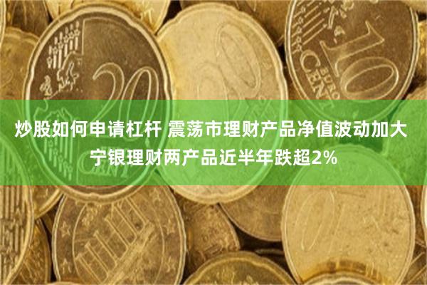 炒股如何申请杠杆 震荡市理财产品净值波动加大 宁银理财两产品近半年跌超2%