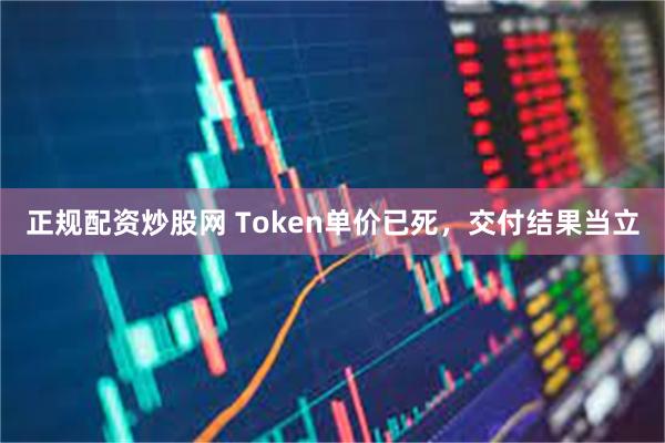 正规配资炒股网 Token单价已死,交付结果当立