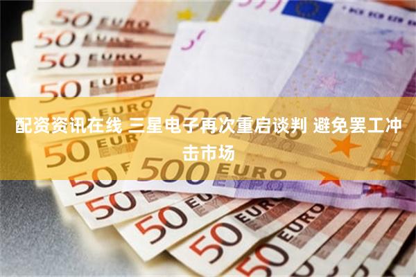 配资资讯在线 三星电子再次重启谈判 避免罢工冲击市场