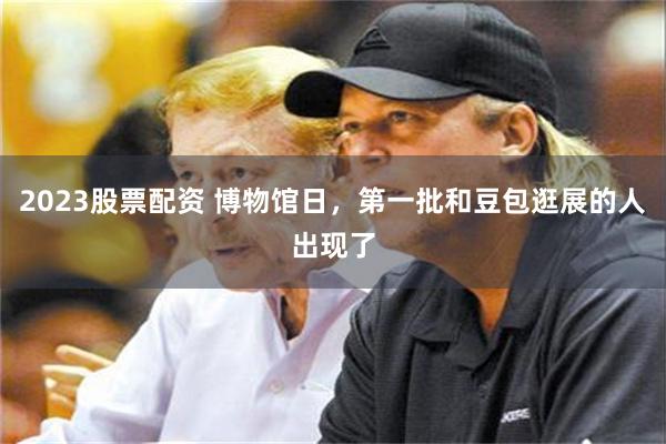 2023股票配资 博物馆日，第一批和豆包逛展的人出现了