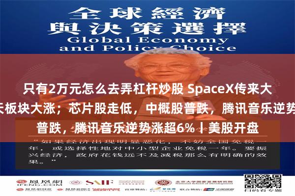 只有2万元怎么去弄杠杆炒股 SpaceX传来大消息,美股商业航天板块大涨;芯片股走低,中概股普跌,腾讯音乐逆势涨超6%丨美股开盘
