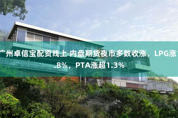 广州卓信宝配资线上 内盘期货夜市多数收涨，LPG涨1.8%，PTA涨超1.3%