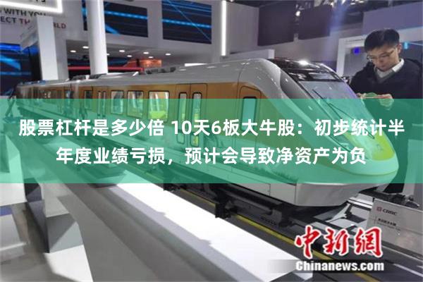 股票杠杆是多少倍 10天6板大牛股:初步统计半年度业绩亏损,预计会导致净资产为负