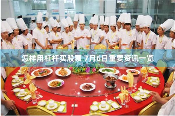 怎样用杠杆买股票 7月6日重要资讯一览