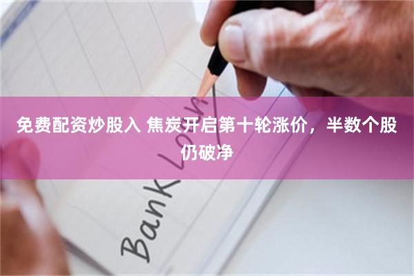 免费配资炒股入 焦炭开启第十轮涨价,半数个股仍破净