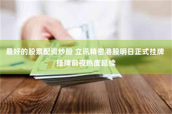 最好的股票配资炒股 立讯精密港股明日正式挂牌 挂牌前夜热度延续