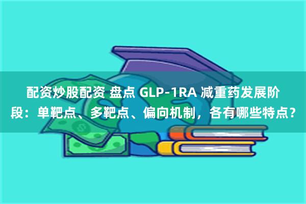 配资炒股配资 盘点 GLP-1RA 减重药发展阶段:单靶点、多靶点、偏向机制,各有哪些特点?