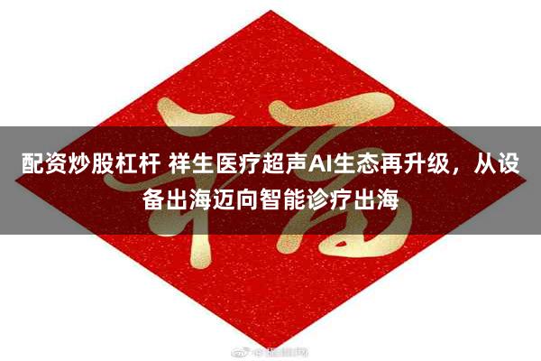 配资炒股杠杆 祥生医疗超声AI生态再升级，从设备出海迈向智能诊疗出海