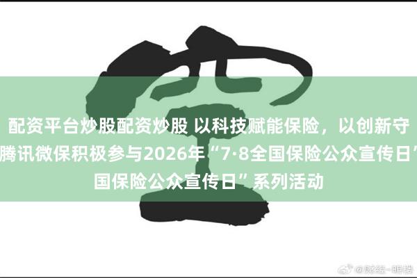 配资平台炒股配资炒股 以科技赋能保险，以创新守护民生——腾讯微保积极参与2026年“7·8全国保险公众宣传日”系列活动