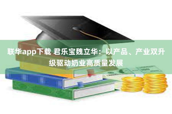 联华app下载 君乐宝魏立华：以产品、产业双升级驱动奶业高质量发展